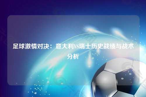 足球激情对决：意大利VS瑞士历史战绩与战术分析