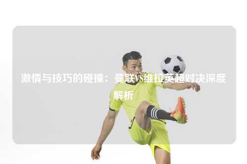 激情与技巧的碰撞：曼联VS维拉英超对决深度解析