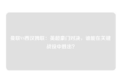 曼联VS西汉姆联：英超豪门对决，谁能在关键战役中胜出？