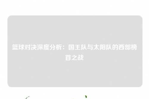 篮球对决深度分析：国王队与太阳队的西部榜首之战