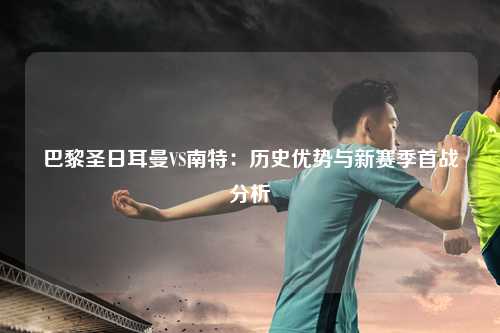 巴黎圣日耳曼VS南特：历史优势与新赛季首战分析