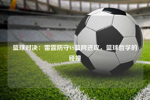 篮球对决：雷霆防守VS篮网进攻，篮球哲学的碰撞