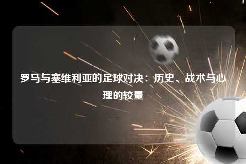 罗马与塞维利亚的足球对决：历史、战术与心理的较量