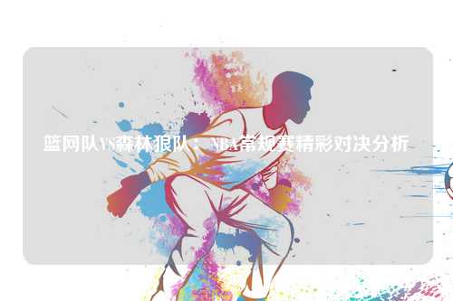 篮网队VS森林狼队：NBA常规赛精彩对决分析