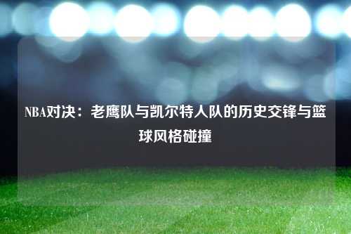 NBA对决：老鹰队与凯尔特人队的历史交锋与篮球风格碰撞