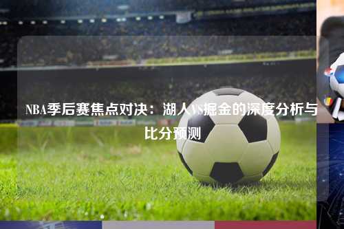 NBA季后赛焦点对决：湖人VS掘金的深度分析与比分预测