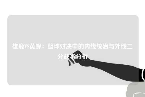 雄鹿VS黄蜂：篮球对决中的内线统治与外线三分战术分析