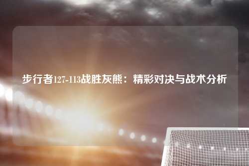 步行者127-113战胜灰熊：精彩对决与战术分析