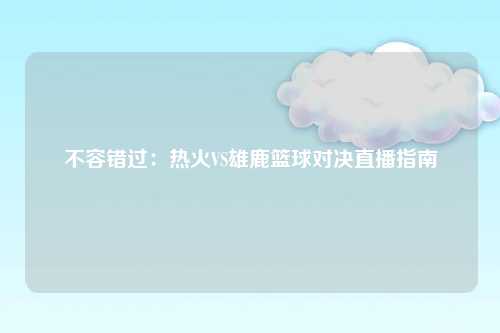 不容错过：热火VS雄鹿篮球对决直播指南