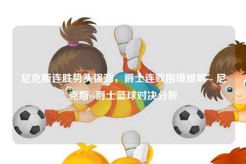 尼克斯连胜势头强劲，爵士连败困境难解 - 尼克斯vs爵士篮球对决分析