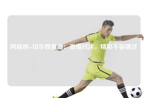 阿森纳vs切尔西直播：激情对决，精彩不容错过