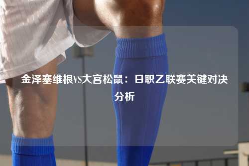 金泽塞维根VS大宫松鼠：日职乙联赛关键对决分析