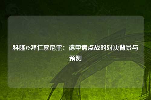 科隆VS拜仁慕尼黑：德甲焦点战的对决背景与预测