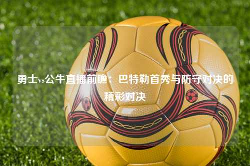 勇士vs公牛直播前瞻：巴特勒首秀与防守对决的精彩对决