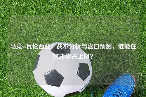 马竞vs瓦伦西亚：战术分析与盘口预测，谁能在对决中占上风？