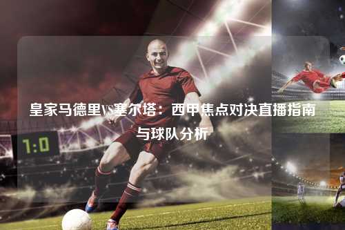 皇家马德里VS塞尔塔：西甲焦点对决直播指南与球队分析