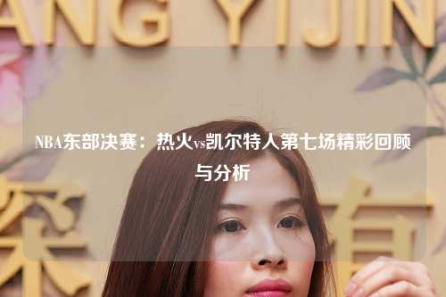 NBA东部决赛：热火vs凯尔特人第七场精彩回顾与分析