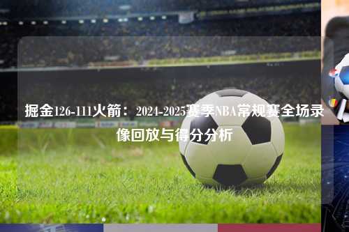 掘金126-111火箭：2024-2025赛季NBA常规赛全场录像回放与得分分析