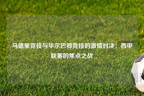 马德里竞技与毕尔巴鄂竞技的激情对决：西甲联赛的焦点之战