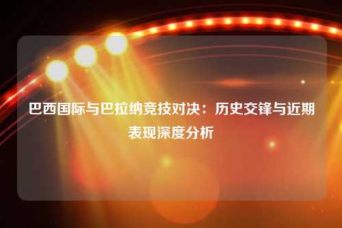 巴西国际与巴拉纳竞技对决：历史交锋与近期表现深度分析
