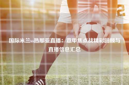 国际米兰vs热那亚直播：意甲焦点战精彩回顾与直播信息汇总
