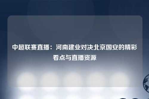 中超联赛直播：河南建业对决北京国安的精彩看点与直播资源