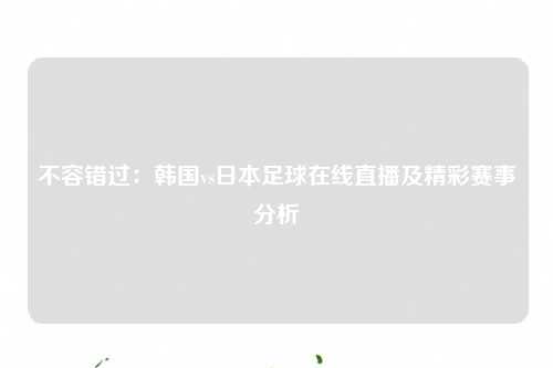 不容错过：韩国vs日本足球在线直播及精彩赛事分析