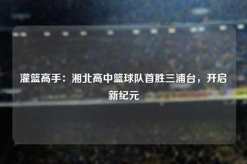 灌篮高手：湘北高中篮球队首胜三浦台，开启新纪元