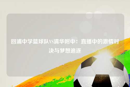 回浦中学篮球队VS清华附中：直播中的激情对决与梦想追逐