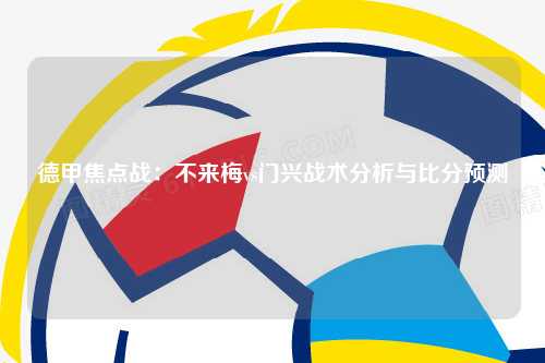 德甲焦点战：不来梅vs门兴战术分析与比分预测