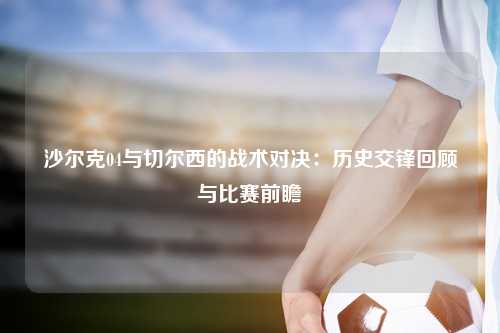 沙尔克04与切尔西的战术对决：历史交锋回顾与比赛前瞻
