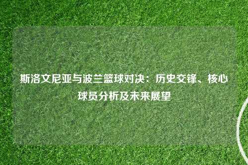 斯洛文尼亚与波兰篮球对决：历史交锋、核心球员分析及未来展望