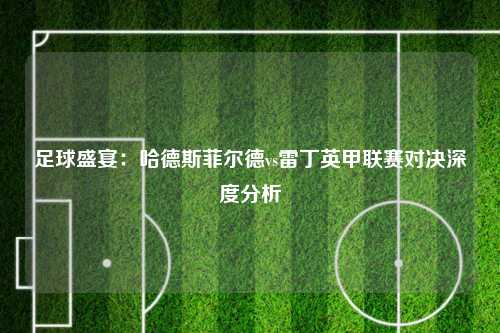 足球盛宴：哈德斯菲尔德vs雷丁英甲联赛对决深度分析