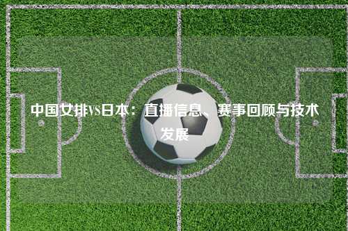 中国女排VS日本：直播信息、赛事回顾与技术发展