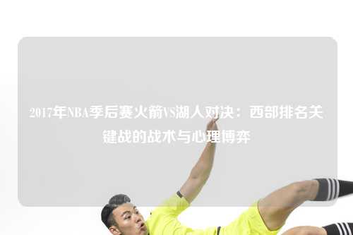 2017年NBA季后赛火箭VS湖人对决：西部排名关键战的战术与心理博弈