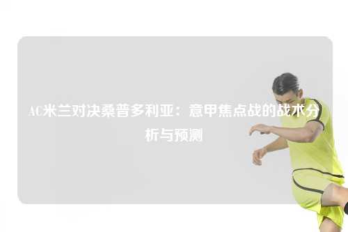 AC米兰对决桑普多利亚：意甲焦点战的战术分析与预测