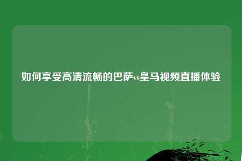如何享受高清流畅的巴萨vs皇马视频直播体验