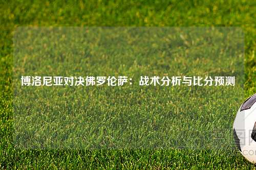 博洛尼亚对决佛罗伦萨：战术分析与比分预测