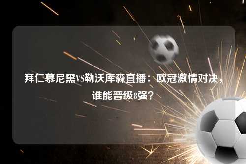 拜仁慕尼黑VS勒沃库森直播：欧冠激情对决，谁能晋级8强？