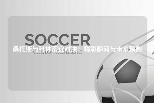 桑托斯与科林蒂安对决：精彩瞬间与未来预测
