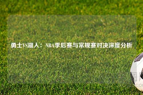 勇士VS湖人：NBA季后赛与常规赛对决深度分析