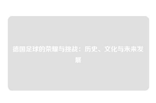 德国足球的荣耀与挑战：历史、文化与未来发展