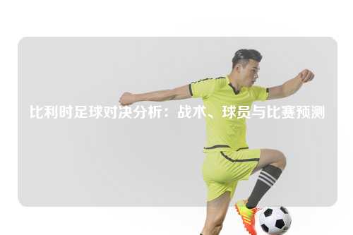 比利时足球对决分析：战术、球员与比赛预测