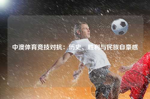中澳体育竞技对抗：历史、胜利与民族自豪感