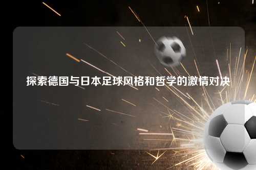 探索德国与日本足球风格和哲学的激情对决