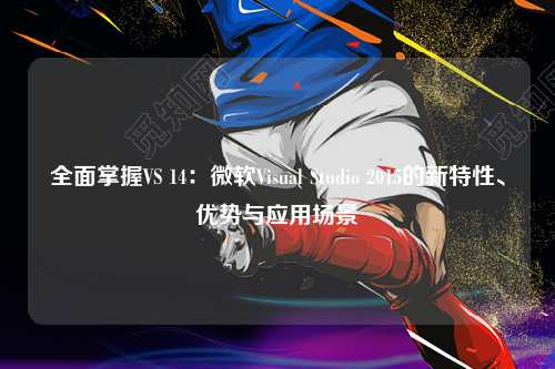 全面掌握VS 14:微软Visual Studio 2015的新特性、优势与应用场景