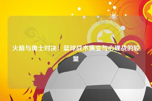 火箭与勇士对决:篮球战术演变与心理战的较量