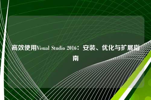 高效使用Visual Studio 2016:安装、优化与扩展指南