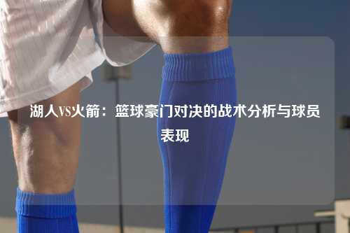 湖人VS火箭：篮球豪门对决的战术分析与球员表现