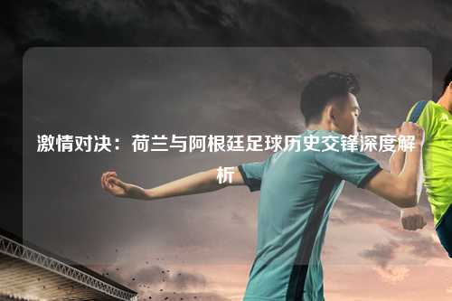 激情对决:荷兰与阿根廷足球历史交锋深度解析